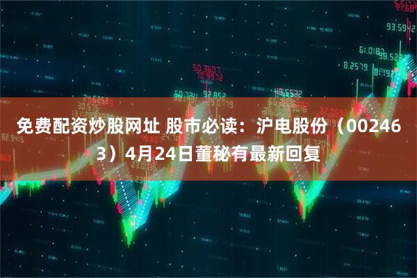 免费配资炒股网址 股市必读：沪电股份（002463）4月24日董秘有最新回复