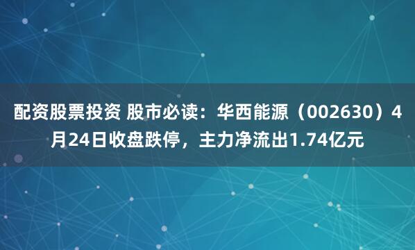 配资股票投资 股市必读：华西能源（002630）4月24日收盘跌停，主力净流出1.74亿元