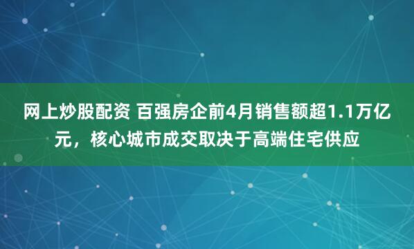 网上炒股配资 百强房企前4月销售额超1.1万亿元，核心城市成交取决于高端住宅供应