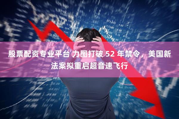 股票配资专业平台 力图打破 52 年禁令，美国新法案拟重启超音速飞行