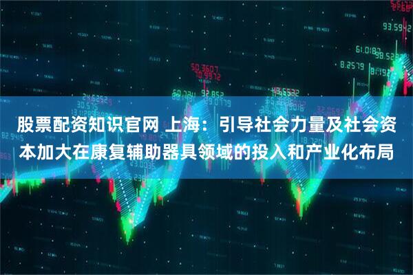 股票配资知识官网 上海：引导社会力量及社会资本加大在康复辅助器具领域的投入和产业化布局