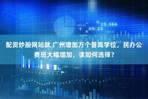 配资炒股网站就 广州增加万个普高学位，民办公费班大幅增加，该如何选择？
