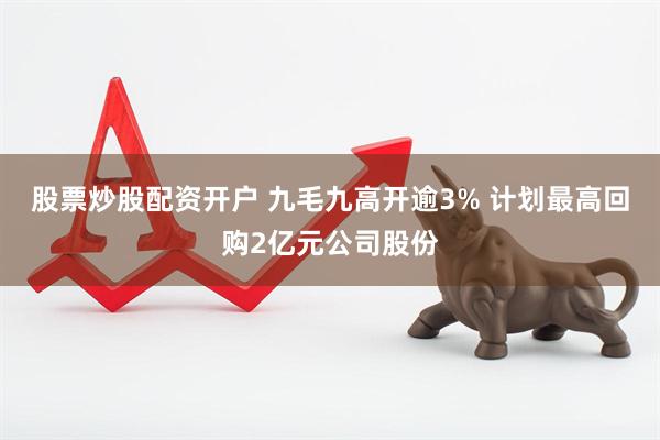股票炒股配资开户 九毛九高开逾3% 计划最高回购2亿元公司股份