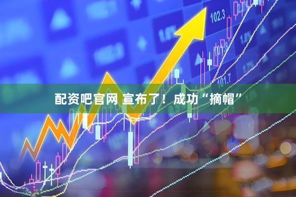 配资吧官网 宣布了！成功“摘帽”