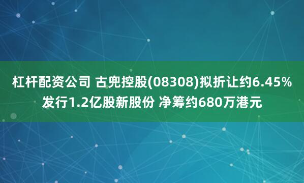 杠杆配资公司 古兜控股(08308)拟折让约6.45%发行1.2亿股新股份 净筹约680万港元