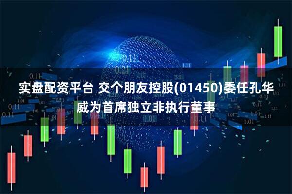 实盘配资平台 交个朋友控股(01450)委任孔华威为首席独立非执行董事