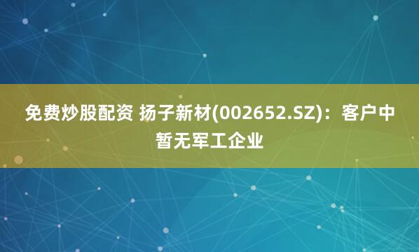 免费炒股配资 扬子新材(002652.SZ)：客户中暂无军工企业