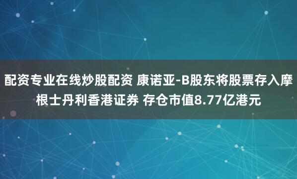 配资专业在线炒股配资 康诺亚-B股东将股票存入摩根士丹利香港证券 存仓市值8.77亿港元