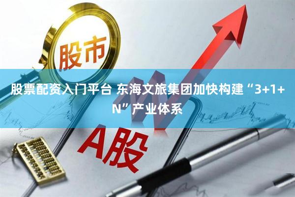 股票配资入门平台 东海文旅集团加快构建“3+1+N”产业体系