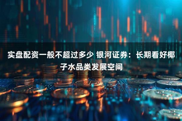 实盘配资一般不超过多少 银河证券：长期看好椰子水品类发展空间