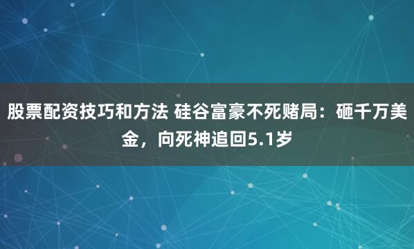 股票配资技巧和方法 硅谷富豪不死赌局：砸千万美金，向死神追回5.1岁