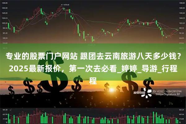 专业的股票门户网站 跟团去云南旅游八天多少钱？2025最新报价，第一次去必看_婷婷_导游_行程