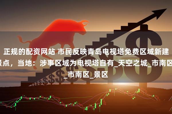正规的配资网站 市民反映青岛电视塔免费区域新建收费景点，当地：涉事区域为电视塔自有_天空之城_市南区_景区