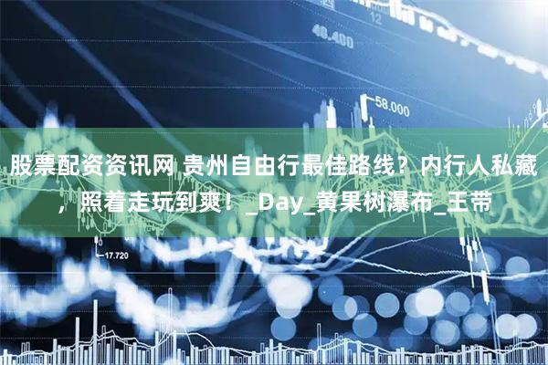 股票配资资讯网 贵州自由行最佳路线？内行人私藏，照着走玩到爽！_Day_黄果树瀑布_王带