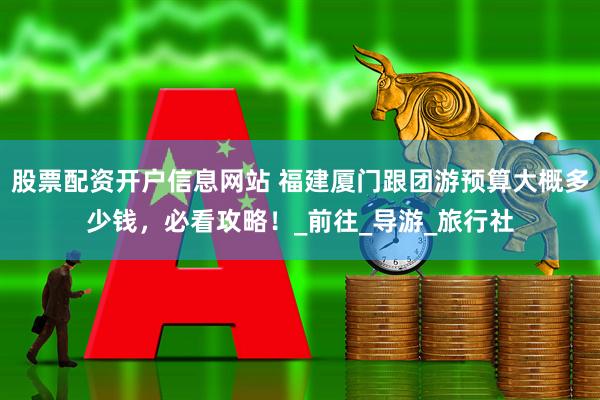 股票配资开户信息网站 福建厦门跟团游预算大概多少钱，必看攻略！_前往_导游_旅行社