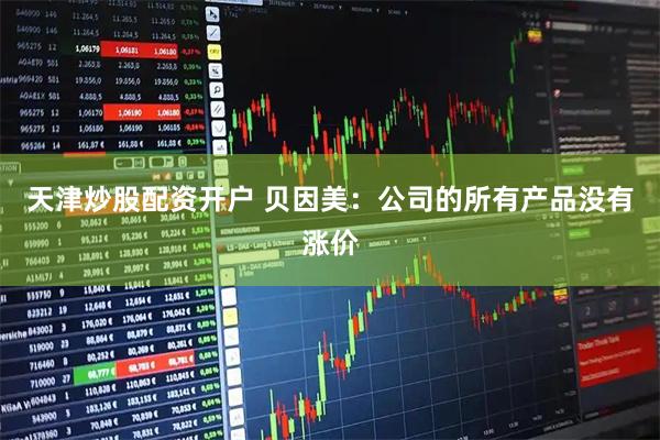 天津炒股配资开户 贝因美：公司的所有产品没有涨价