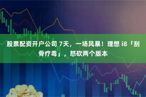 股票配资开户公司 7天，一场风暴！理想 i8「刮骨疗毒」，怒砍两个版本