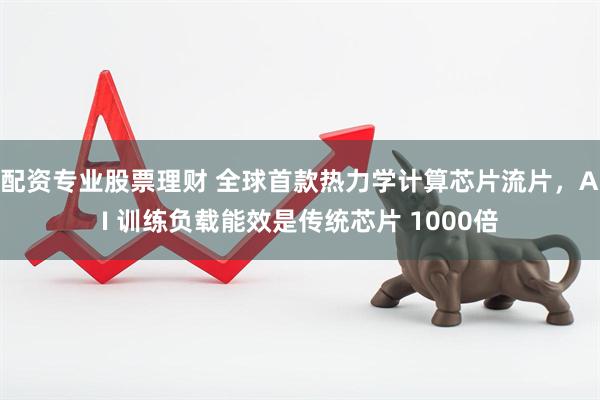 配资专业股票理财 全球首款热力学计算芯片流片，AI 训练负载能效是传统芯片 1000倍