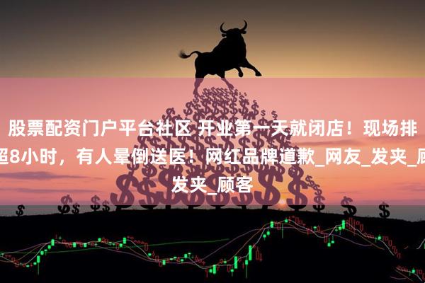 股票配资门户平台社区 开业第一天就闭店！现场排队超8小时，有人晕倒送医！网红品牌道歉_网友_发夹_顾客