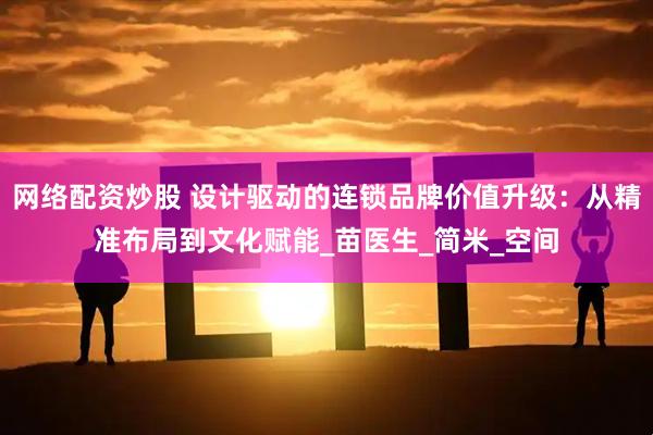 网络配资炒股 设计驱动的连锁品牌价值升级：从精准布局到文化赋能_苗医生_简米_空间