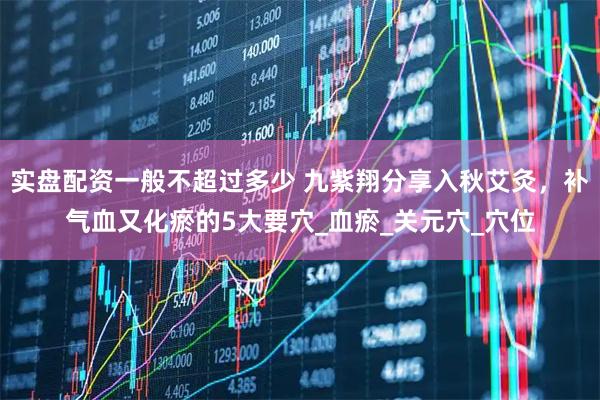 实盘配资一般不超过多少 九紫翔分享入秋艾灸，补气血又化瘀的5大要穴_血瘀_关元穴_穴位