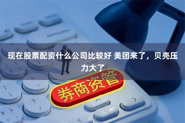 现在股票配资什么公司比较好 美团来了，贝壳压力大了