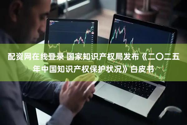 配资网在线登录 国家知识产权局发布《二〇二五年中国知识产权保护状况》白皮书