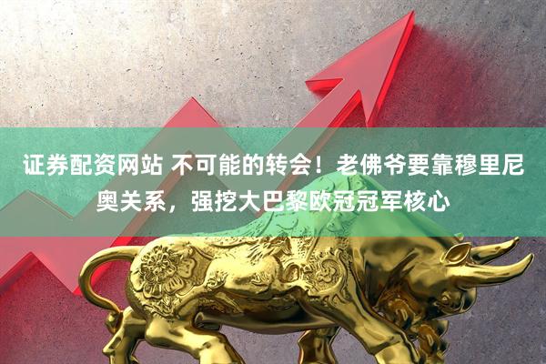 证券配资网站 不可能的转会！老佛爷要靠穆里尼奥关系，强挖大巴黎欧冠冠军核心