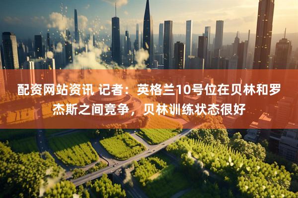 配资网站资讯 记者：英格兰10号位在贝林和罗杰斯之间竞争，贝林训练状态很好