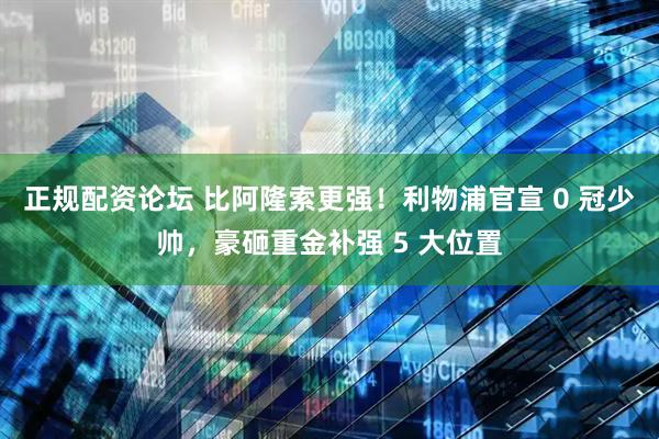 正规配资论坛 比阿隆索更强！利物浦官宣 0 冠少帅，豪砸重金补强 5 大位置