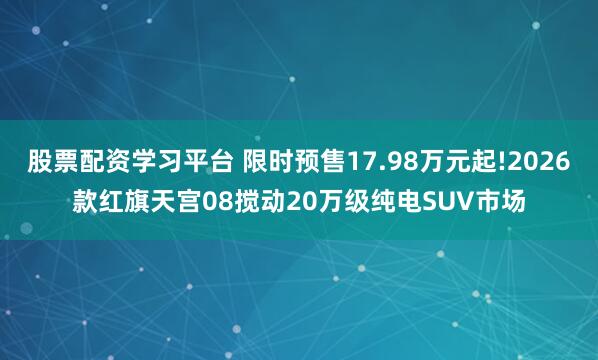 股票配资学习平台 限时预售17.98万元起!2026款红旗天宫08搅动20万级纯电SUV市场